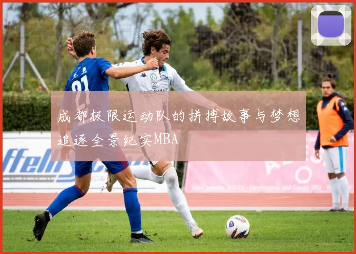 成都极限运动队的拼搏故事与梦想追逐全景纪实MBA