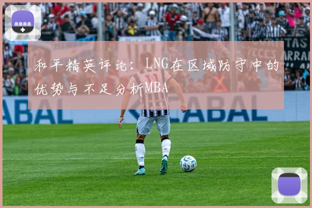 和平精英评论：LNG在区域防守中的优势与不足分析MBA