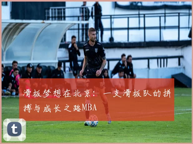 滑板梦想在北京：一支滑板队的拼搏与成长之路MBA