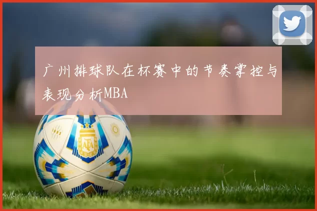 广州排球队在杯赛中的节奏掌控与表现分析MBA