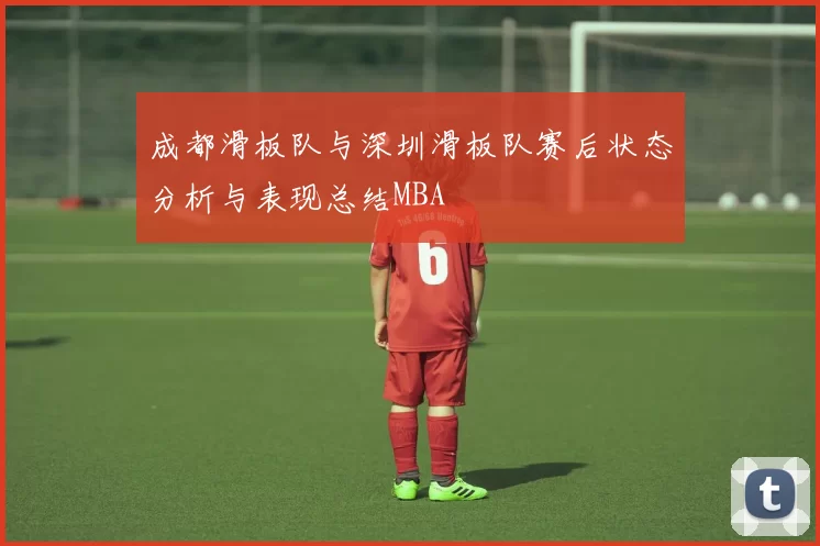 成都滑板队与深圳滑板队赛后状态分析与表现总结MBA