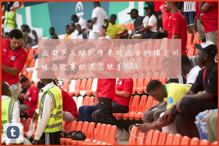 成都乒乓球队节奏对比分析揭示训练与比赛的深层联系MBA