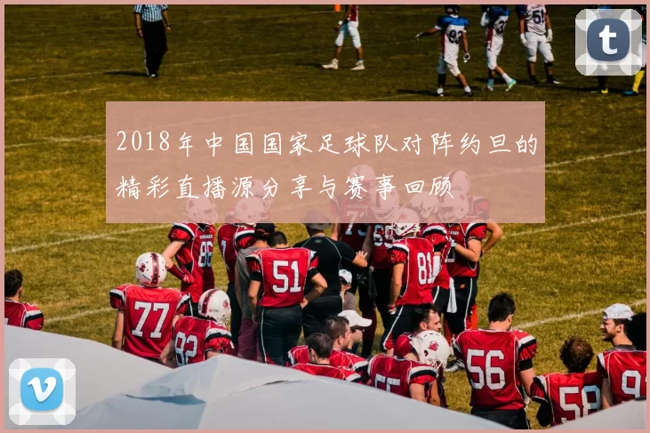 2018年中国国家足球队对阵约旦的精彩直播源分享与赛事回顾