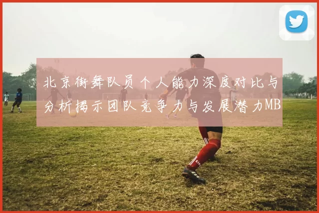 北京街舞队员个人能力深度对比与分析揭示团队竞争力与发展潜力MBA