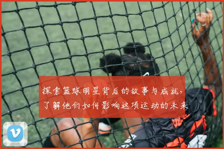 探索篮球明星背后的故事与成就，了解他们如何影响这项运动的未来