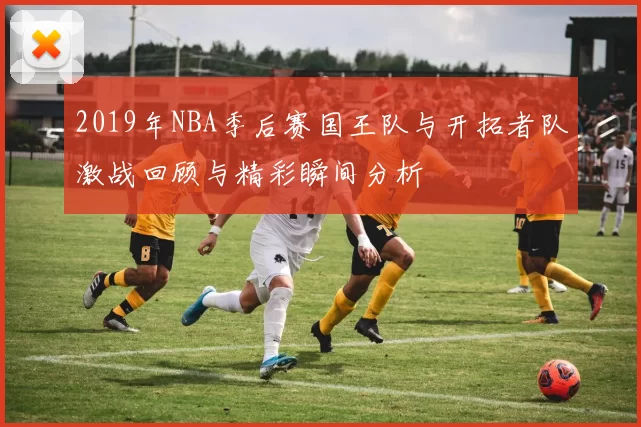 2019年NBA季后赛国王队与开拓者队激战回顾与精彩瞬间分析