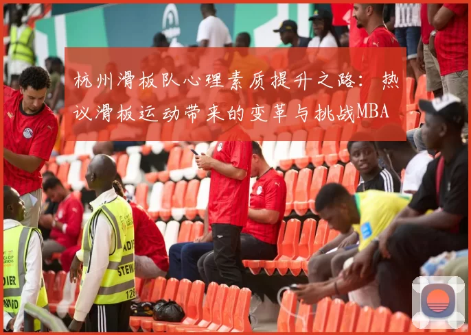 杭州滑板队心理素质提升之路：热议滑板运动带来的变革与挑战MBA