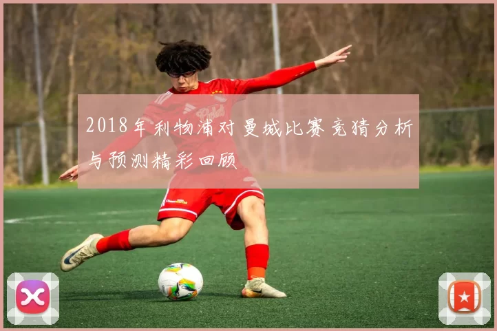 2018年利物浦对曼城比赛竞猜分析与预测精彩回顾