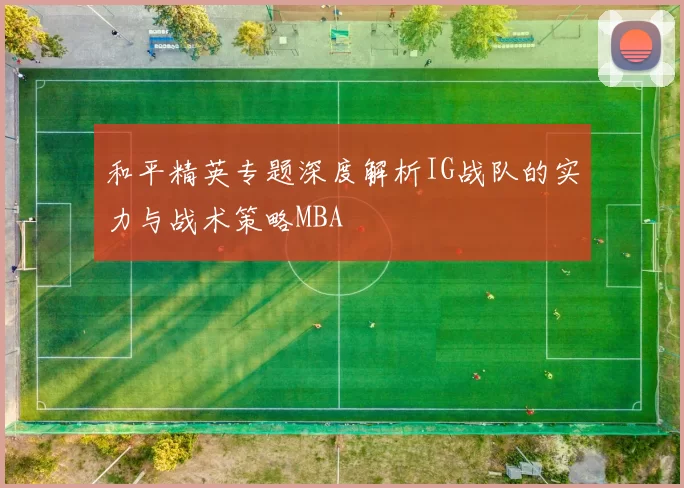 和平精英专题深度解析IG战队的实力与战术策略MBA