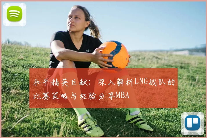 和平精英巨献：深入解析LNG战队的比赛策略与经验分享MBA