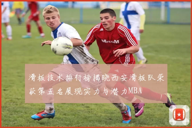 滑板技术排行榜揭晓西安滑板队荣获第五名展现实力与潜力MBA