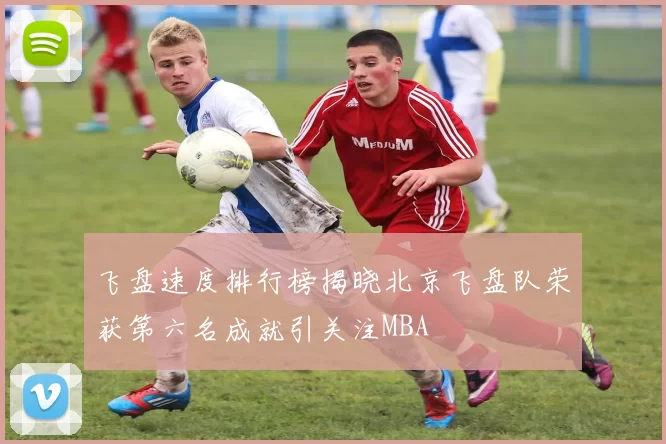 飞盘速度排行榜揭晓北京飞盘队荣获第六名成就引关注MBA