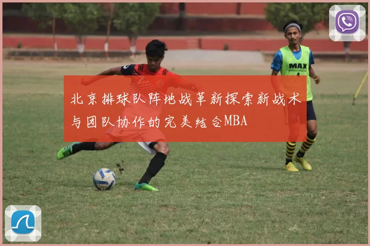 北京排球队阵地战革新探索新战术与团队协作的完美结合MBA