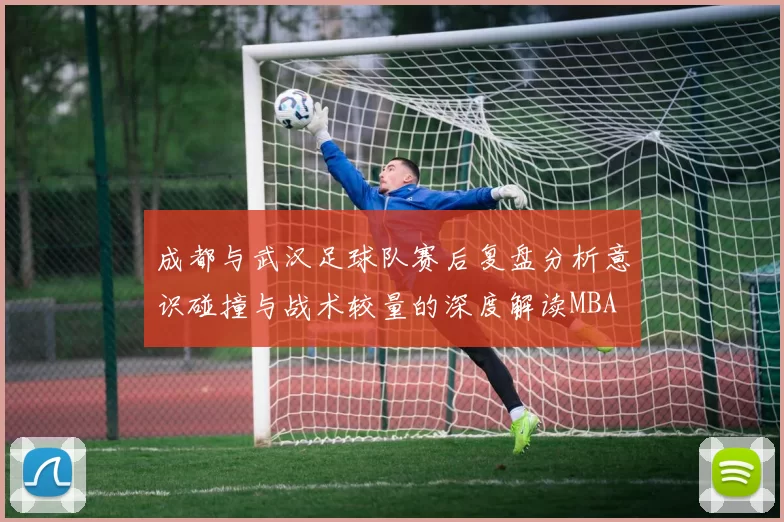 成都与武汉足球队赛后复盘分析意识碰撞与战术较量的深度解读MBA