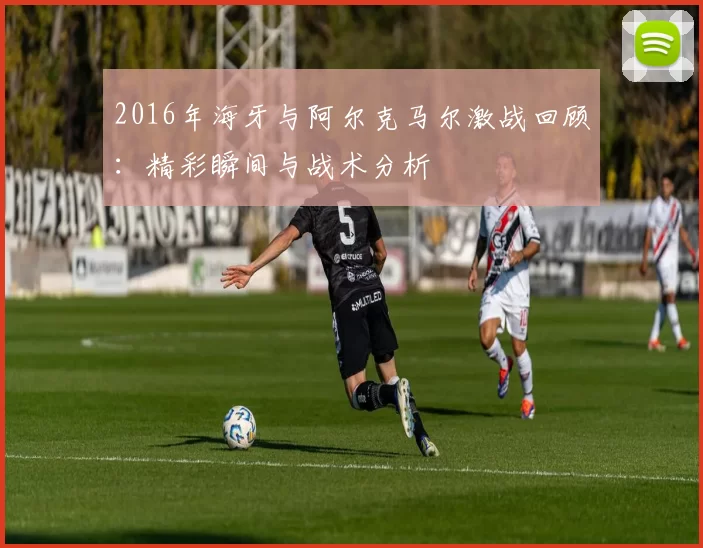 2016年海牙与阿尔克马尔激战回顾：精彩瞬间与战术分析
