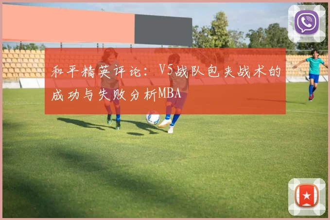 和平精英评论：V5战队包夹战术的成功与失败分析MBA