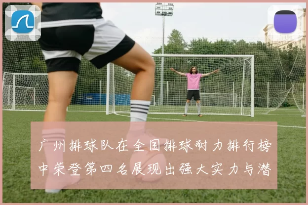 广州排球队在全国排球耐力排行榜中荣登第四名展现出强大实力与潜力MBA